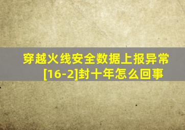 穿越火线安全数据上报异常[16-2]封十年怎么回事